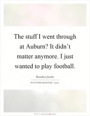 The stuff I went through at Auburn? It didn’t matter anymore. I just wanted to play football Picture Quote #1