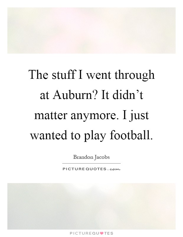 The stuff I went through at Auburn? It didn't matter anymore. I just wanted to play football Picture Quote #1