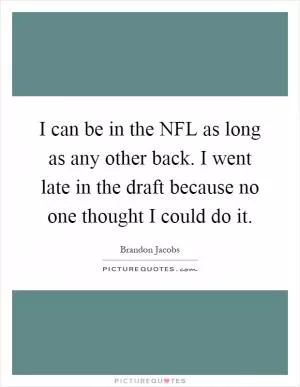 I can be in the NFL as long as any other back. I went late in the draft because no one thought I could do it Picture Quote #1