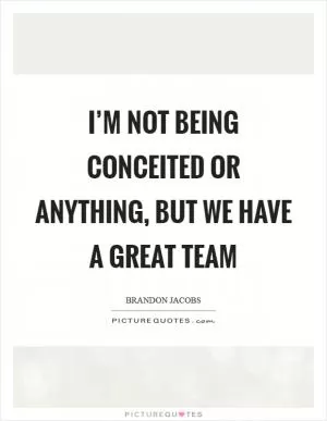 I’m not being conceited or anything, but we have a great team Picture Quote #1