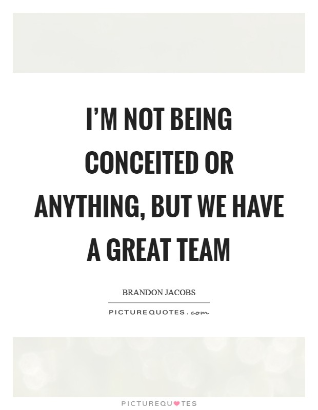 I'm not being conceited or anything, but we have a great team Picture Quote #1