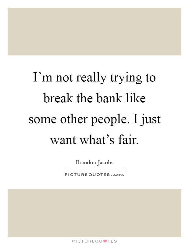 I'm not really trying to break the bank like some other people. I just want what's fair Picture Quote #1