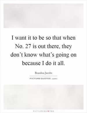 I want it to be so that when No. 27 is out there, they don’t know what’s going on because I do it all Picture Quote #1