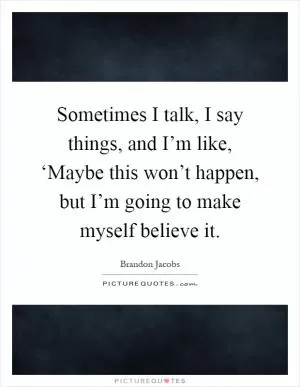 Sometimes I talk, I say things, and I’m like, ‘Maybe this won’t happen, but I’m going to make myself believe it Picture Quote #1