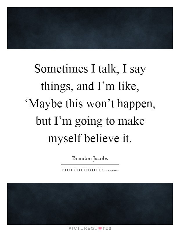 Sometimes I talk, I say things, and I'm like, ‘Maybe this won't happen, but I'm going to make myself believe it Picture Quote #1
