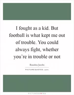 I fought as a kid. But football is what kept me out of trouble. You could always fight, whether you’re in trouble or not Picture Quote #1