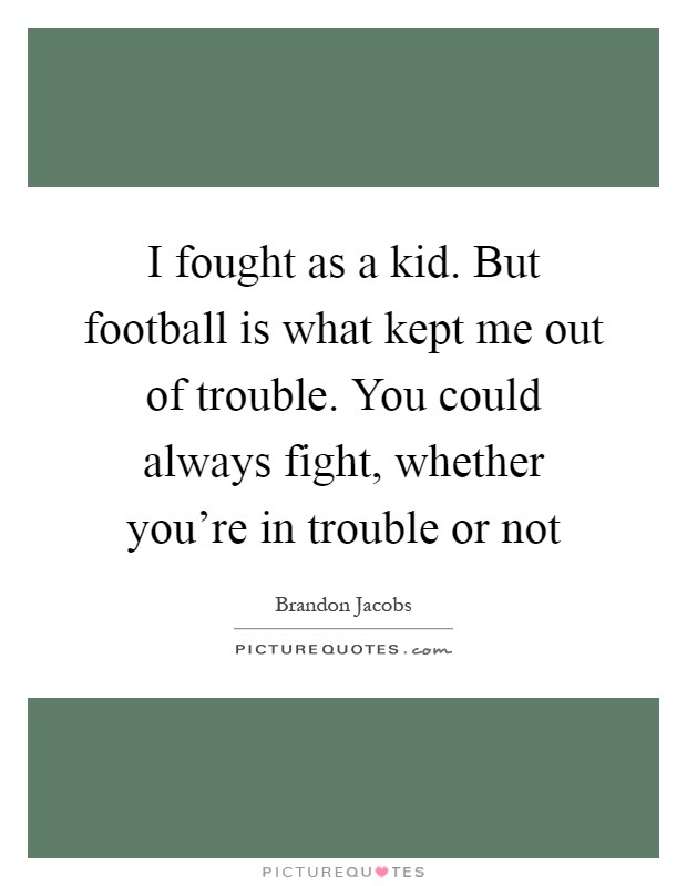 I fought as a kid. But football is what kept me out of trouble. You could always fight, whether you're in trouble or not Picture Quote #1