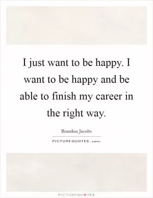 I just want to be happy. I want to be happy and be able to finish my career in the right way Picture Quote #1