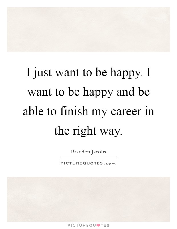I just want to be happy. I want to be happy and be able to finish my career in the right way Picture Quote #1