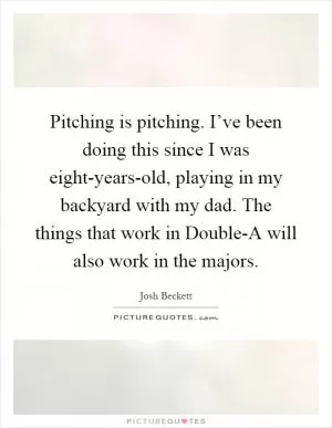 Pitching is pitching. I’ve been doing this since I was eight-years-old, playing in my backyard with my dad. The things that work in Double-A will also work in the majors Picture Quote #1
