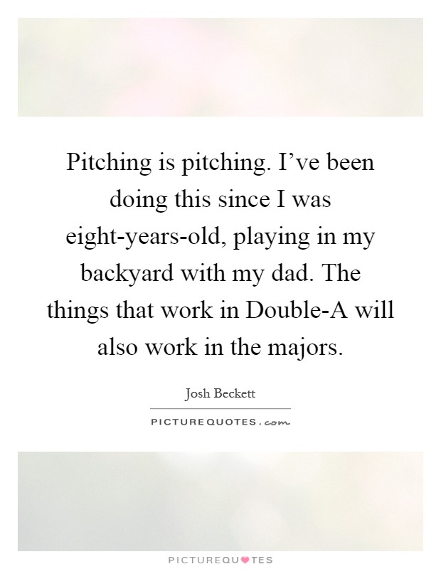 Pitching is pitching. I've been doing this since I was eight-years-old, playing in my backyard with my dad. The things that work in Double-A will also work in the majors Picture Quote #1