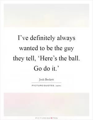 I’ve definitely always wanted to be the guy they tell, ‘Here’s the ball. Go do it.’ Picture Quote #1