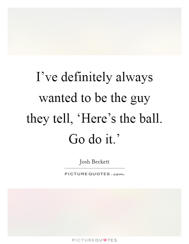 I've definitely always wanted to be the guy they tell, ‘Here's the ball. Go do it.' Picture Quote #1