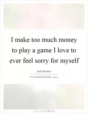 I make too much money to play a game I love to ever feel sorry for myself Picture Quote #1