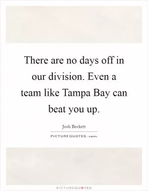 There are no days off in our division. Even a team like Tampa Bay can beat you up Picture Quote #1