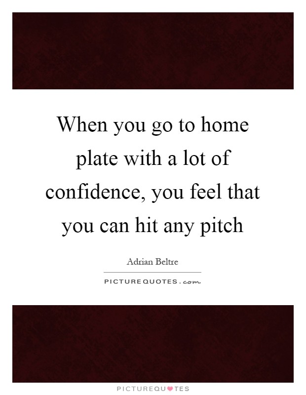 When you go to home plate with a lot of confidence, you feel that you can hit any pitch Picture Quote #1