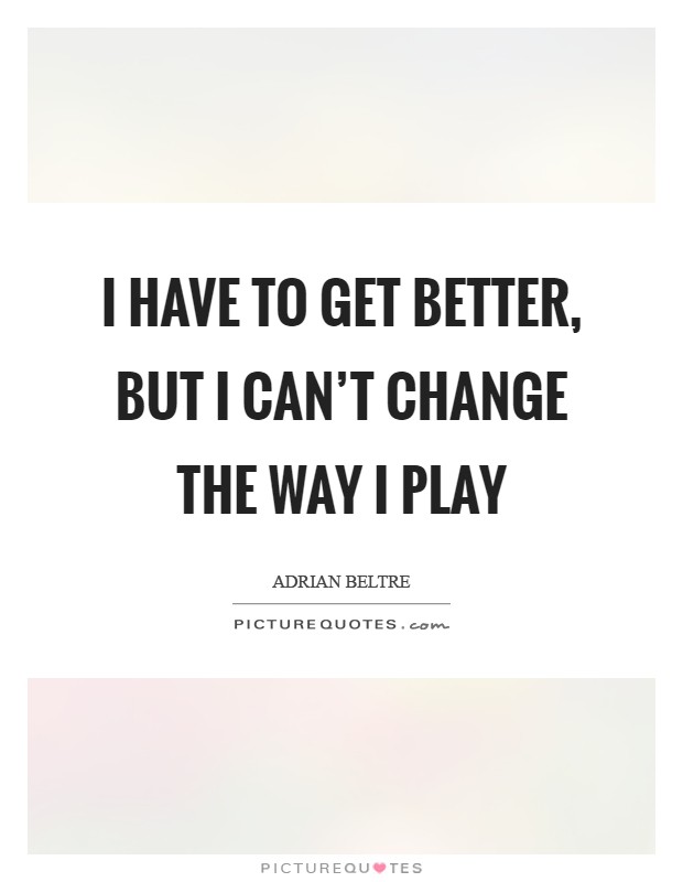 I have to get better, but I can't change the way I play Picture Quote #1