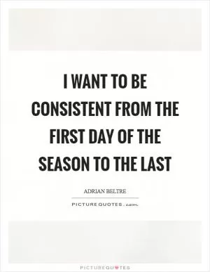 I want to be consistent from the first day of the season to the last Picture Quote #1