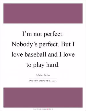 I’m not perfect. Nobody’s perfect. But I love baseball and I love to play hard Picture Quote #1