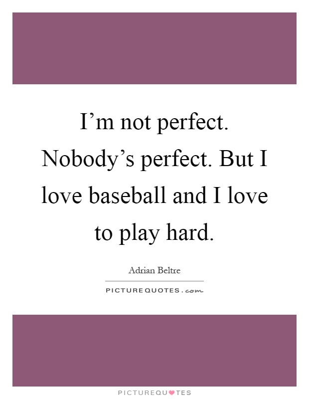 I'm not perfect. Nobody's perfect. But I love baseball and I love to play hard Picture Quote #1