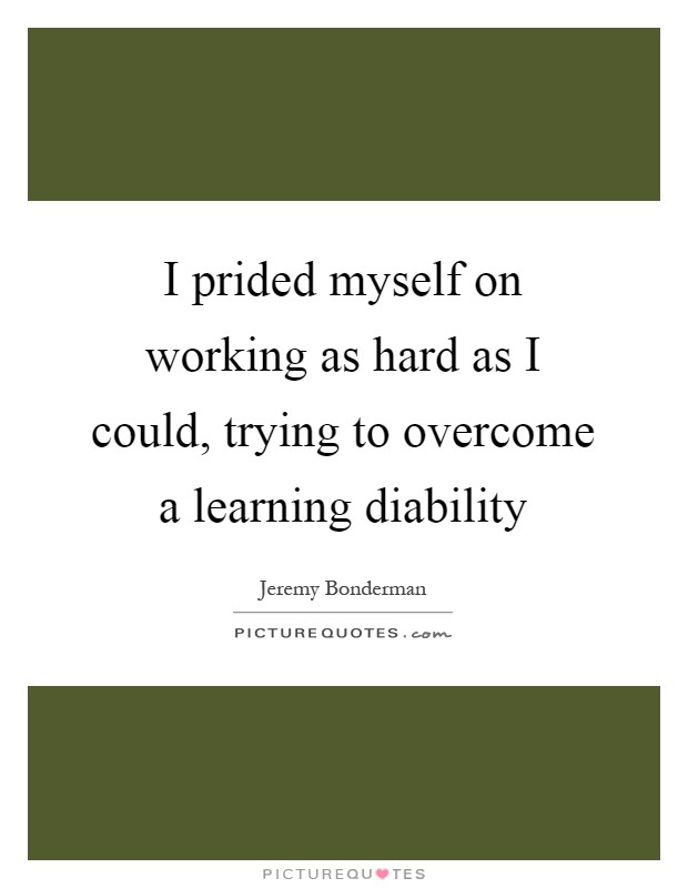 I prided myself on working as hard as I could, trying to overcome a learning diability Picture Quote #1