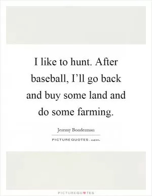 I like to hunt. After baseball, I’ll go back and buy some land and do some farming Picture Quote #1