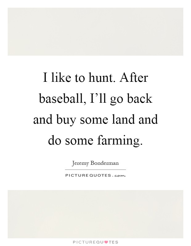 I like to hunt. After baseball, I'll go back and buy some land and do some farming Picture Quote #1