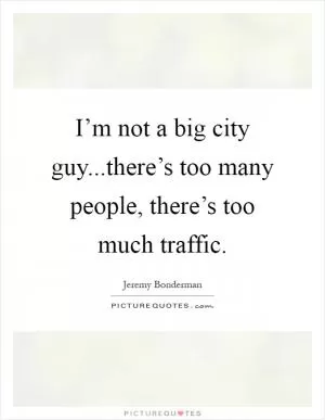 I’m not a big city guy...there’s too many people, there’s too much traffic Picture Quote #1