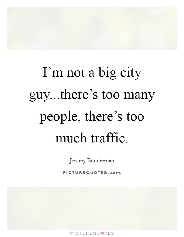 I'm not a big city guy...there's too many people, there's too much traffic Picture Quote #1