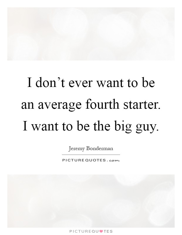 I don't ever want to be an average fourth starter. I want to be the big guy Picture Quote #1