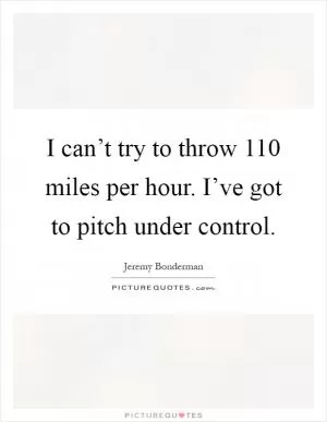 I can’t try to throw 110 miles per hour. I’ve got to pitch under control Picture Quote #1