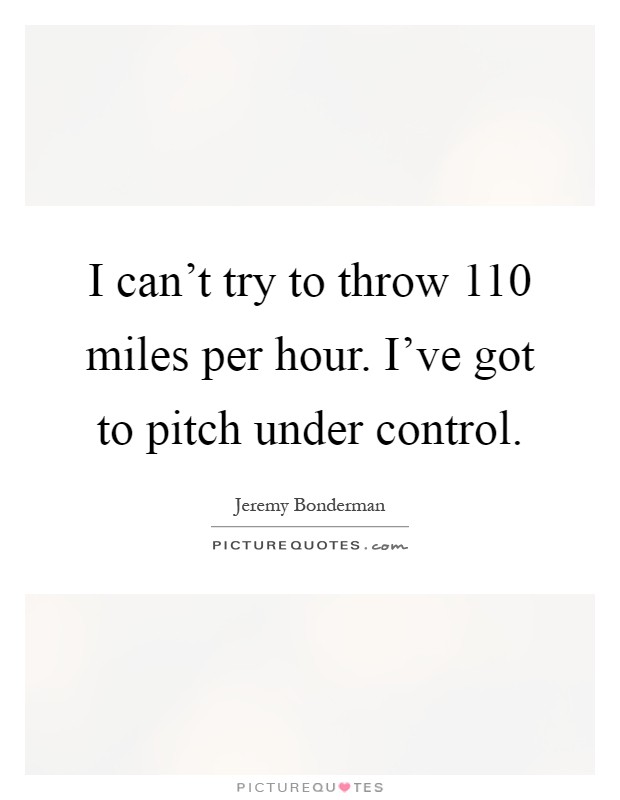I can't try to throw 110 miles per hour. I've got to pitch under control Picture Quote #1