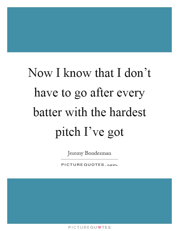 Now I know that I don't have to go after every batter with the hardest pitch I've got Picture Quote #1