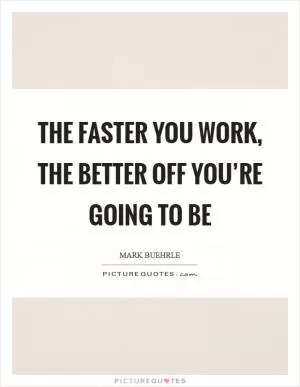 The faster you work, the better off you’re going to be Picture Quote #1