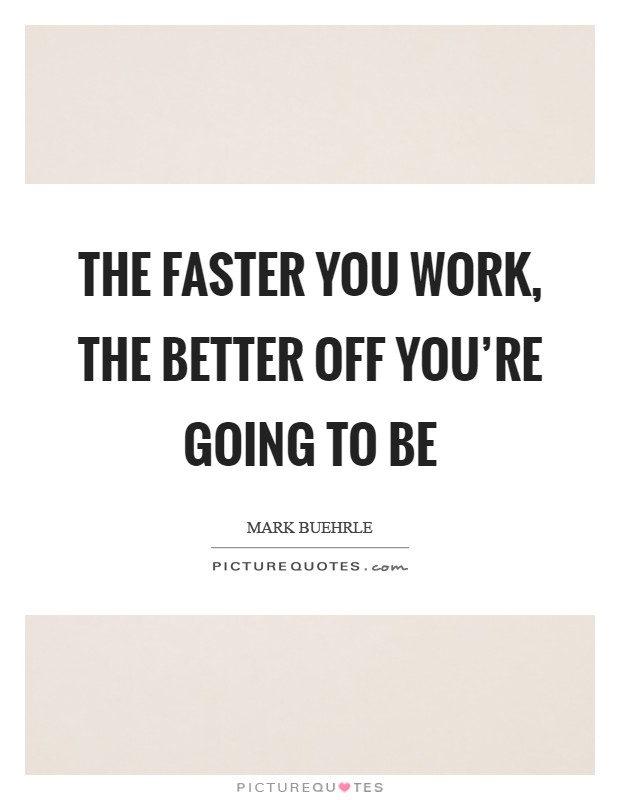 The faster you work, the better off you're going to be Picture Quote #1