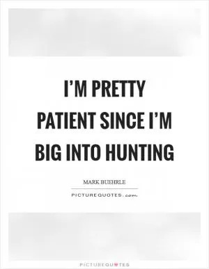 I’m pretty patient since I’m big into hunting Picture Quote #1