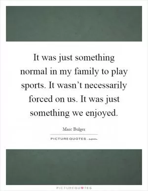 It was just something normal in my family to play sports. It wasn’t necessarily forced on us. It was just something we enjoyed Picture Quote #1