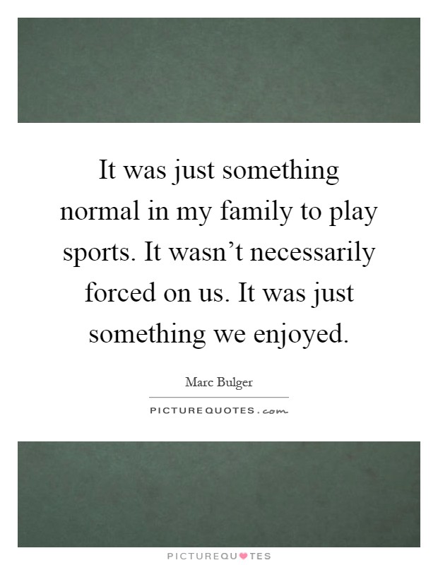It was just something normal in my family to play sports. It wasn't necessarily forced on us. It was just something we enjoyed Picture Quote #1