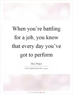 When you’re battling for a job, you know that every day you’ve got to perform Picture Quote #1
