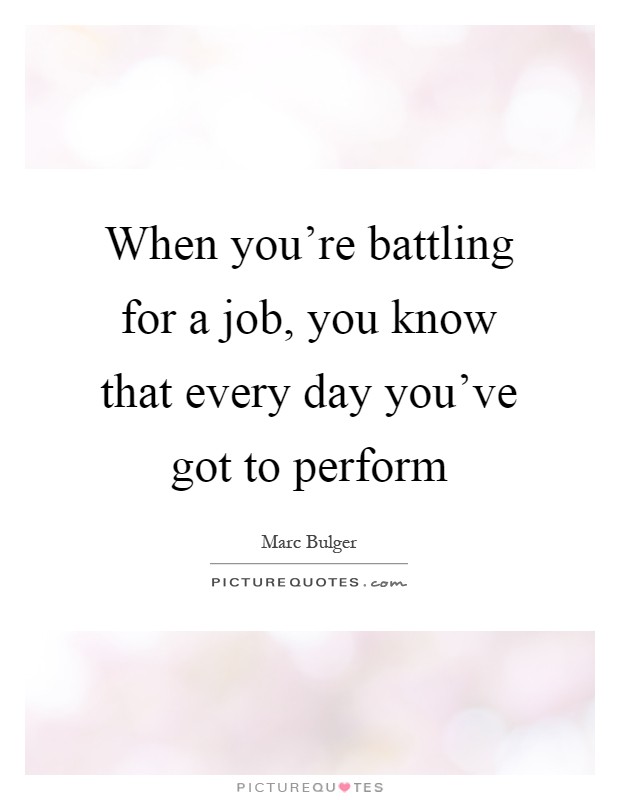 When you're battling for a job, you know that every day you've got to perform Picture Quote #1