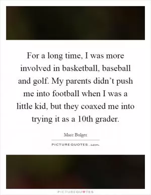 For a long time, I was more involved in basketball, baseball and golf. My parents didn’t push me into football when I was a little kid, but they coaxed me into trying it as a 10th grader Picture Quote #1