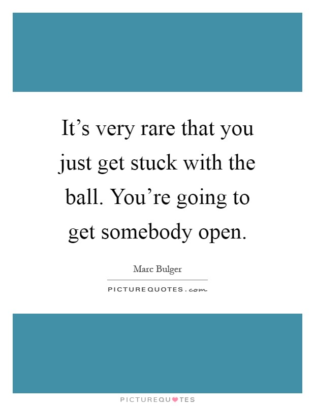 It's very rare that you just get stuck with the ball. You're going to get somebody open Picture Quote #1