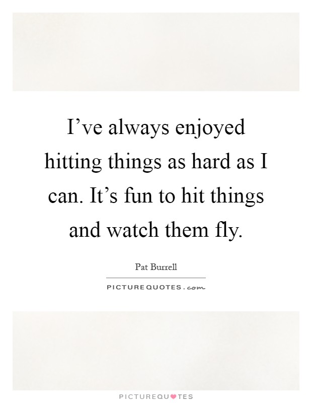 I've always enjoyed hitting things as hard as I can. It's fun to hit things and watch them fly Picture Quote #1