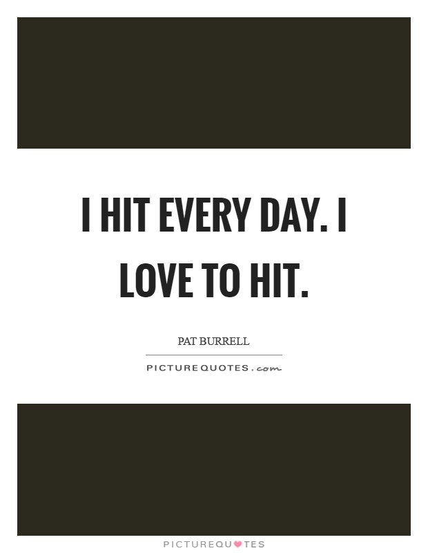 I hit every day. I love to hit Picture Quote #1
