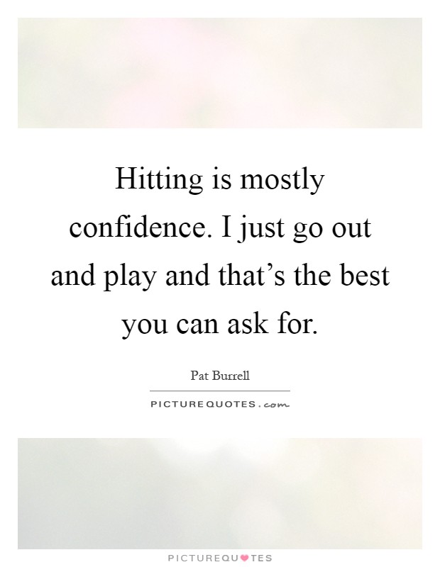 Hitting is mostly confidence. I just go out and play and that's the best you can ask for Picture Quote #1