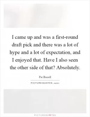 I came up and was a first-round draft pick and there was a lot of hype and a lot of expectation, and I enjoyed that. Have I also seen the other side of that? Absolutely Picture Quote #1