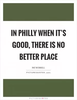 In Philly when it’s good, there is no better place Picture Quote #1