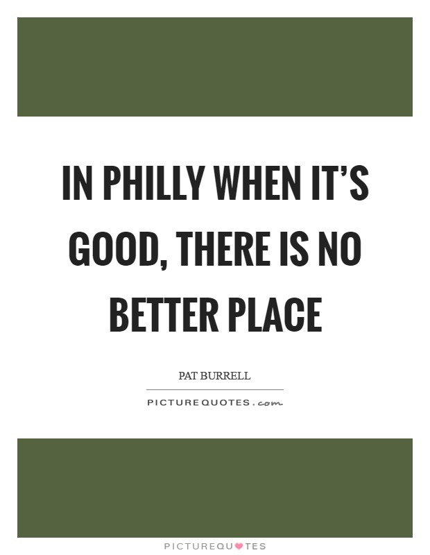 In Philly when it's good, there is no better place Picture Quote #1