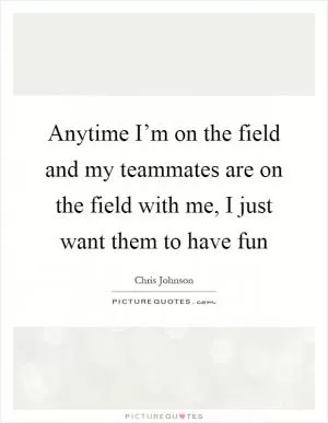 Anytime I’m on the field and my teammates are on the field with me, I just want them to have fun Picture Quote #1