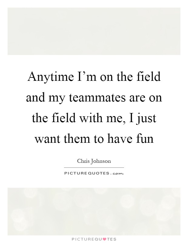 Anytime I'm on the field and my teammates are on the field with me, I just want them to have fun Picture Quote #1